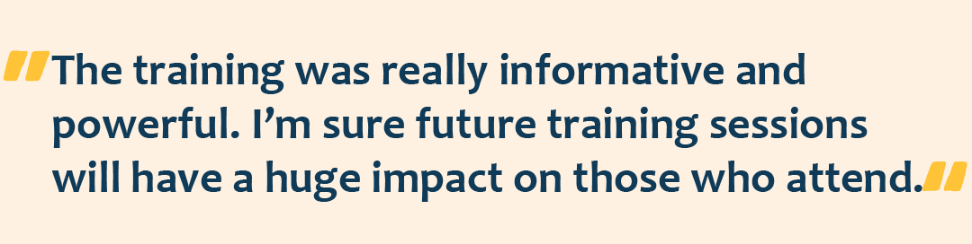 Quote graphic with the quote: The training was really informative and powerful. I’m sure future training sessions will have a huge impact on those who attend.